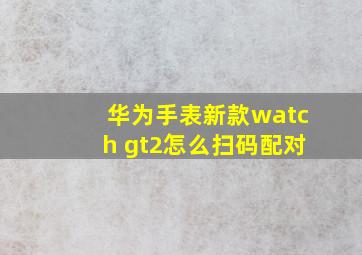 华为手表新款watch gt2怎么扫码配对